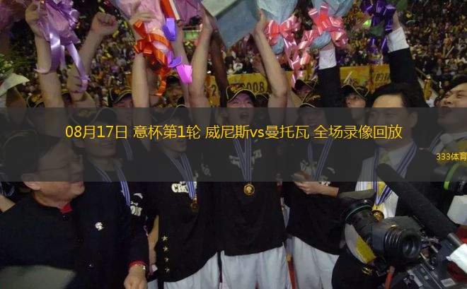 08月17日 意杯第1輪 威尼斯vs曼托瓦 全場錄像回放
