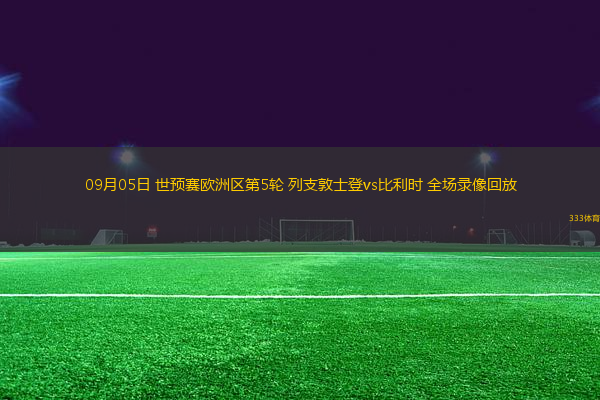09月05日 世預(yù)賽歐洲區(qū)第5輪 列支敦士登vs比利時(shí) 全場(chǎng)錄像回放