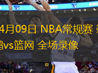 04月09日 NBA常規(guī)賽 鵜鶘vs籃網(wǎng) 全場錄像