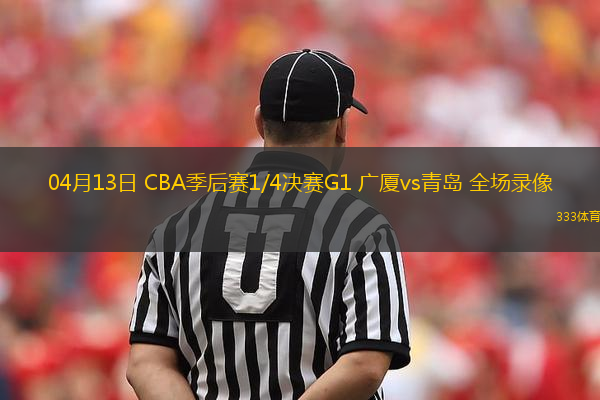 04月13日 CBA季后賽1/4決賽G1 廣廈vs青島 全場(chǎng)錄像